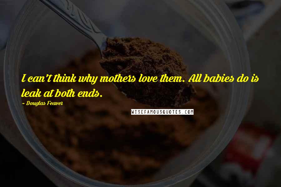 Douglas Feaver Quotes: I can't think why mothers love them. All babies do is leak at both ends.