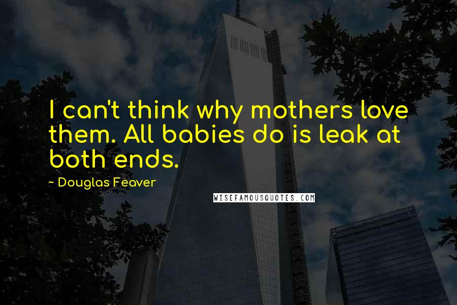 Douglas Feaver Quotes: I can't think why mothers love them. All babies do is leak at both ends.