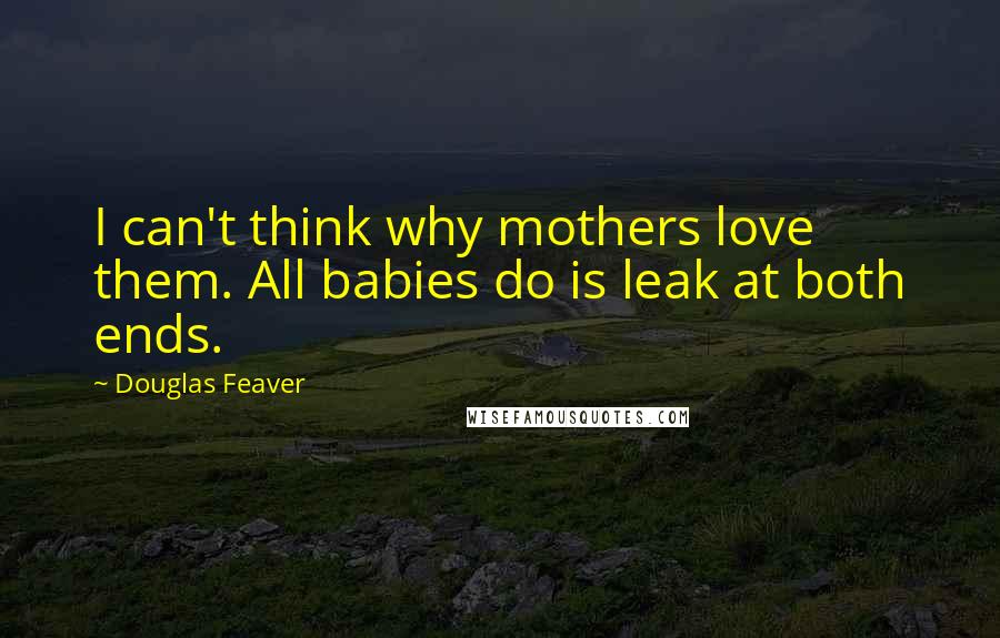 Douglas Feaver Quotes: I can't think why mothers love them. All babies do is leak at both ends.