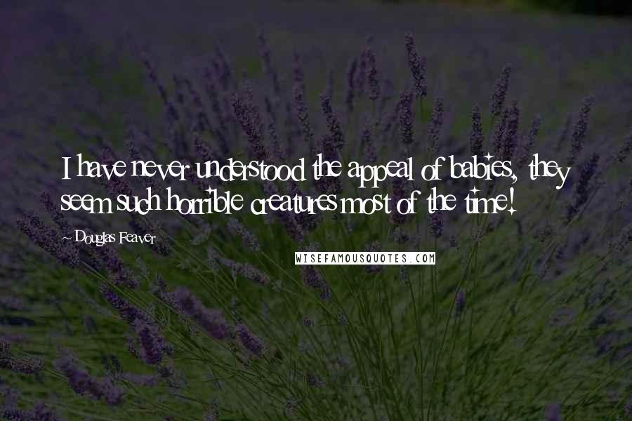 Douglas Feaver Quotes: I have never understood the appeal of babies, they seem such horrible creatures most of the time!