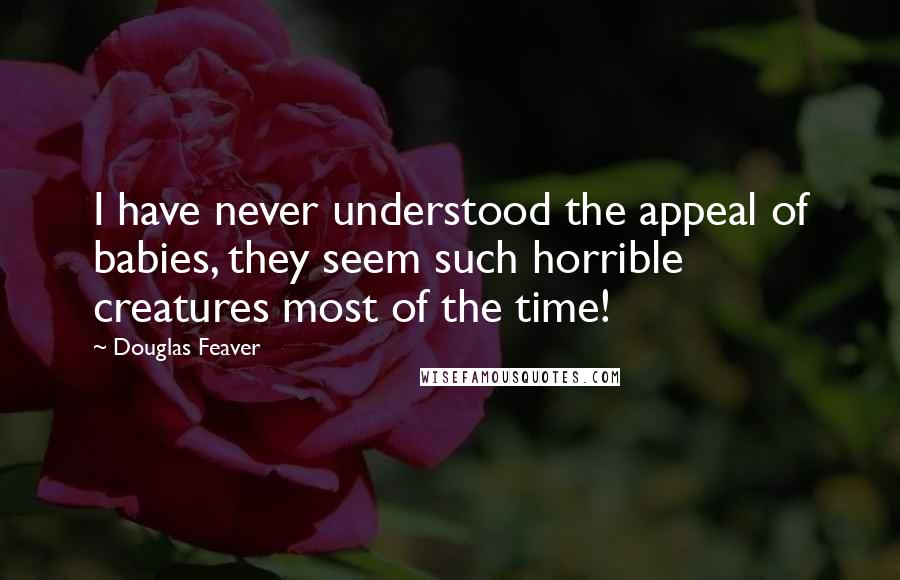 Douglas Feaver Quotes: I have never understood the appeal of babies, they seem such horrible creatures most of the time!