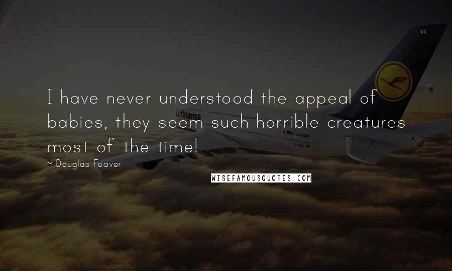 Douglas Feaver Quotes: I have never understood the appeal of babies, they seem such horrible creatures most of the time!