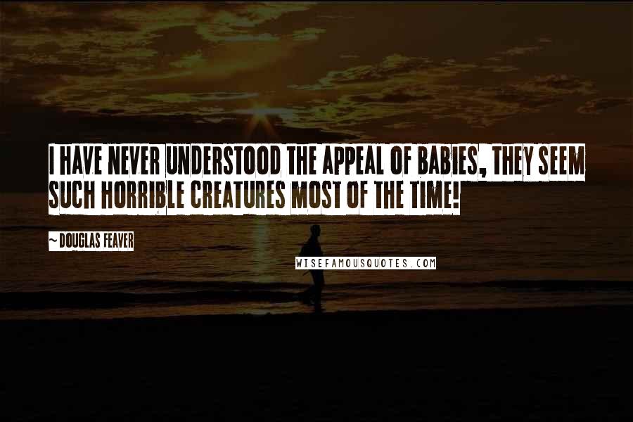 Douglas Feaver Quotes: I have never understood the appeal of babies, they seem such horrible creatures most of the time!