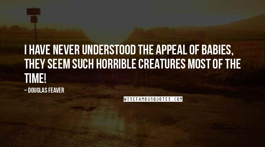 Douglas Feaver Quotes: I have never understood the appeal of babies, they seem such horrible creatures most of the time!