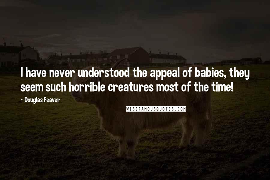 Douglas Feaver Quotes: I have never understood the appeal of babies, they seem such horrible creatures most of the time!