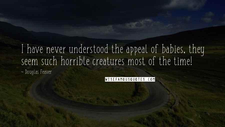 Douglas Feaver Quotes: I have never understood the appeal of babies, they seem such horrible creatures most of the time!