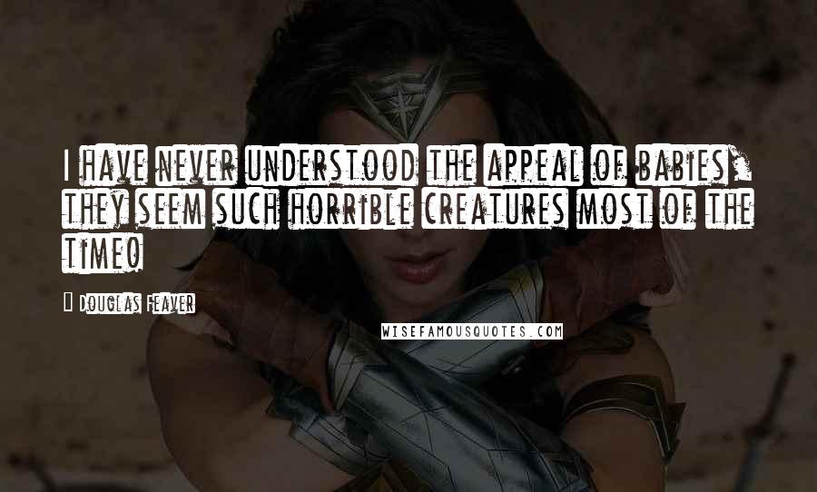 Douglas Feaver Quotes: I have never understood the appeal of babies, they seem such horrible creatures most of the time!