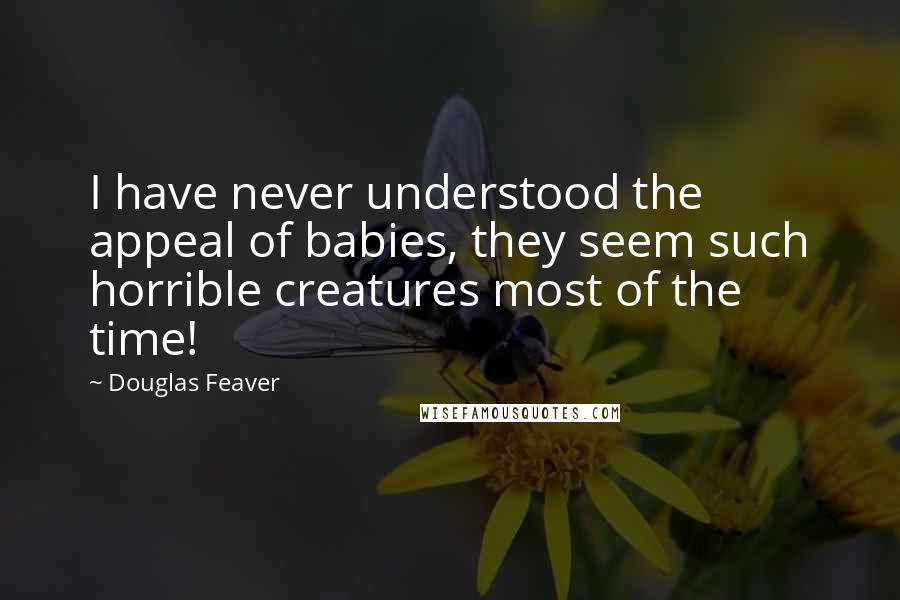 Douglas Feaver Quotes: I have never understood the appeal of babies, they seem such horrible creatures most of the time!