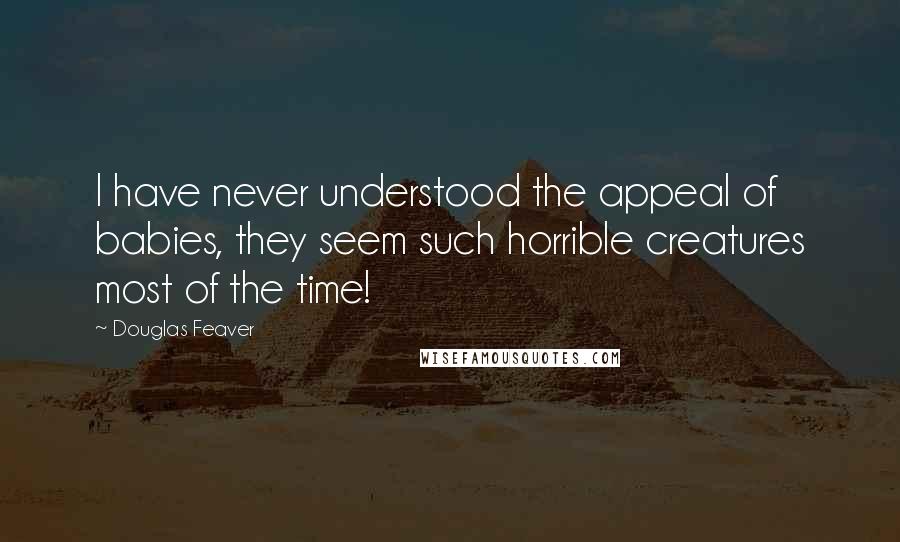 Douglas Feaver Quotes: I have never understood the appeal of babies, they seem such horrible creatures most of the time!