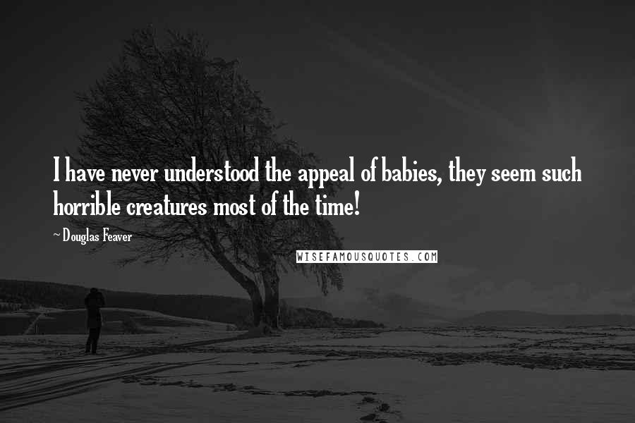 Douglas Feaver Quotes: I have never understood the appeal of babies, they seem such horrible creatures most of the time!