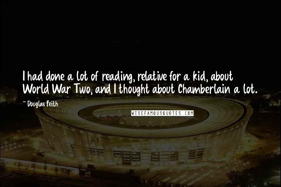 Douglas Feith Quotes: I had done a lot of reading, relative for a kid, about World War Two, and I thought about Chamberlain a lot.