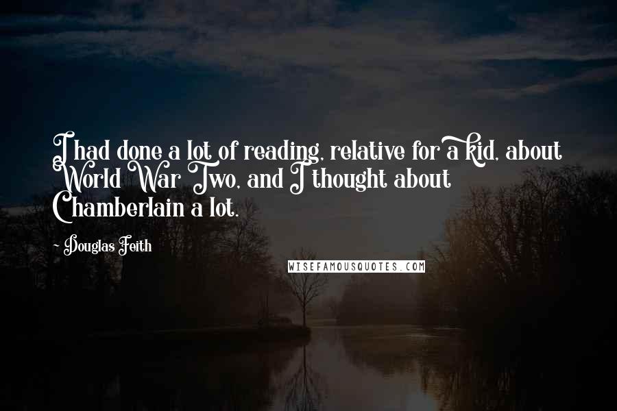 Douglas Feith Quotes: I had done a lot of reading, relative for a kid, about World War Two, and I thought about Chamberlain a lot.