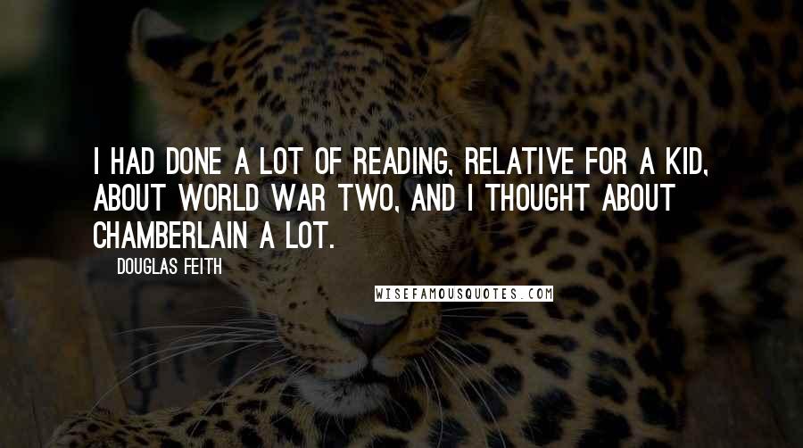 Douglas Feith Quotes: I had done a lot of reading, relative for a kid, about World War Two, and I thought about Chamberlain a lot.