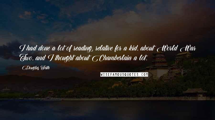 Douglas Feith Quotes: I had done a lot of reading, relative for a kid, about World War Two, and I thought about Chamberlain a lot.