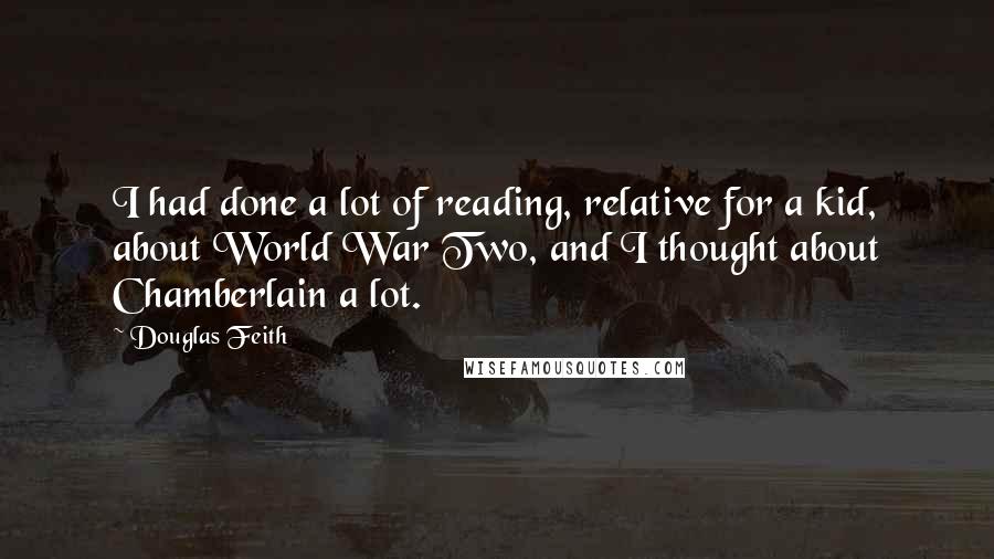 Douglas Feith Quotes: I had done a lot of reading, relative for a kid, about World War Two, and I thought about Chamberlain a lot.