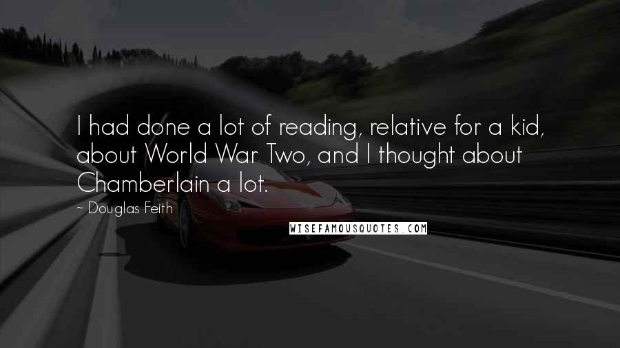 Douglas Feith Quotes: I had done a lot of reading, relative for a kid, about World War Two, and I thought about Chamberlain a lot.