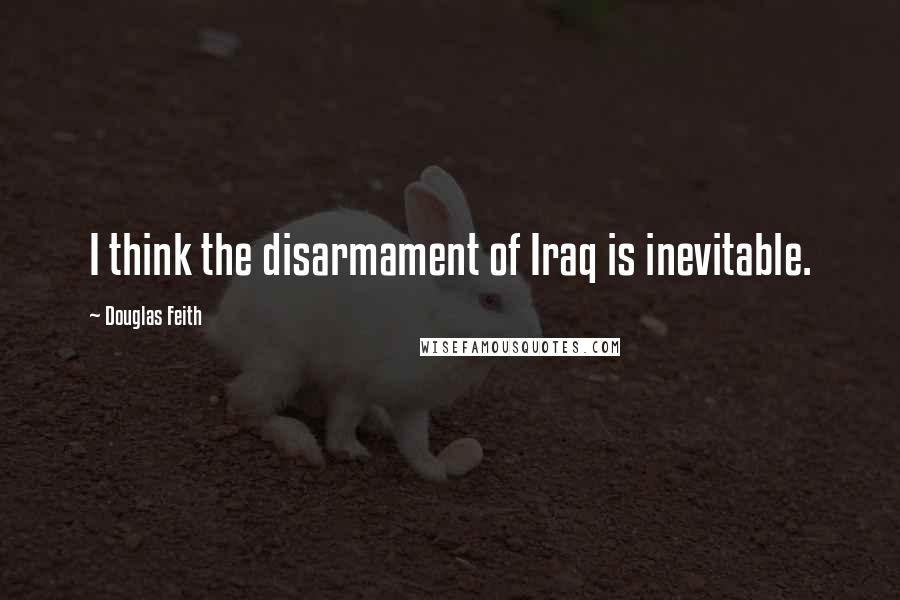 Douglas Feith Quotes: I think the disarmament of Iraq is inevitable.