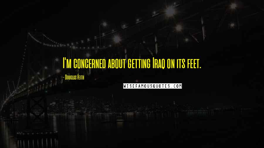 Douglas Feith Quotes: I'm concerned about getting Iraq on its feet.