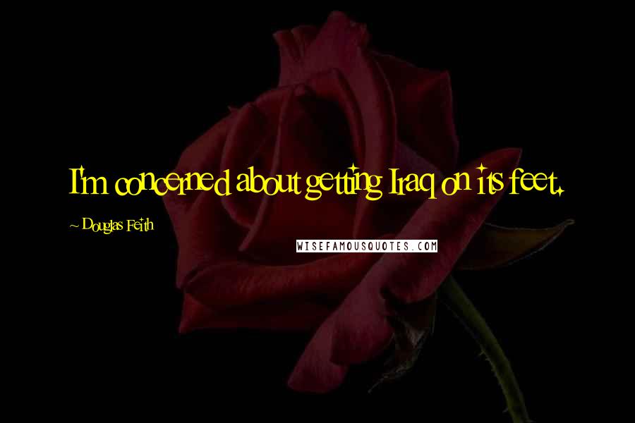 Douglas Feith Quotes: I'm concerned about getting Iraq on its feet.