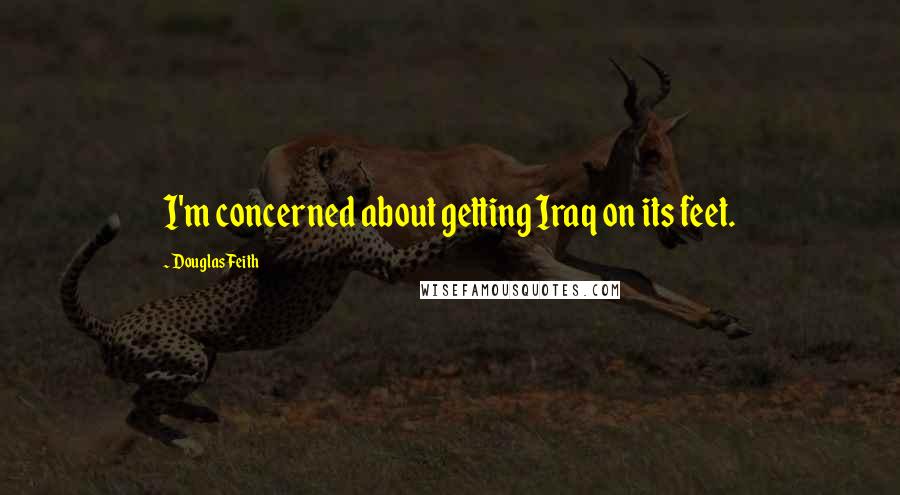 Douglas Feith Quotes: I'm concerned about getting Iraq on its feet.