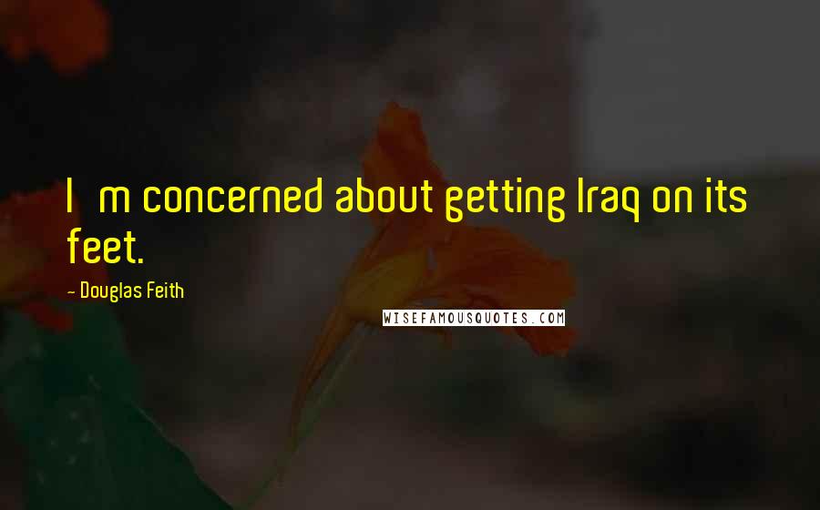 Douglas Feith Quotes: I'm concerned about getting Iraq on its feet.