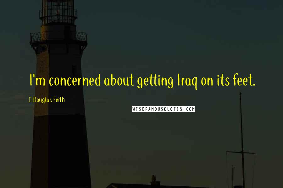 Douglas Feith Quotes: I'm concerned about getting Iraq on its feet.