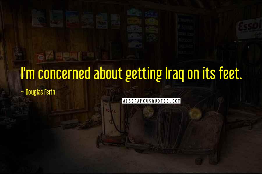 Douglas Feith Quotes: I'm concerned about getting Iraq on its feet.