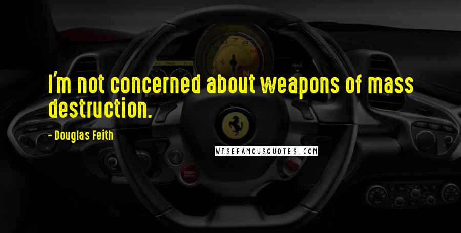 Douglas Feith Quotes: I'm not concerned about weapons of mass destruction.