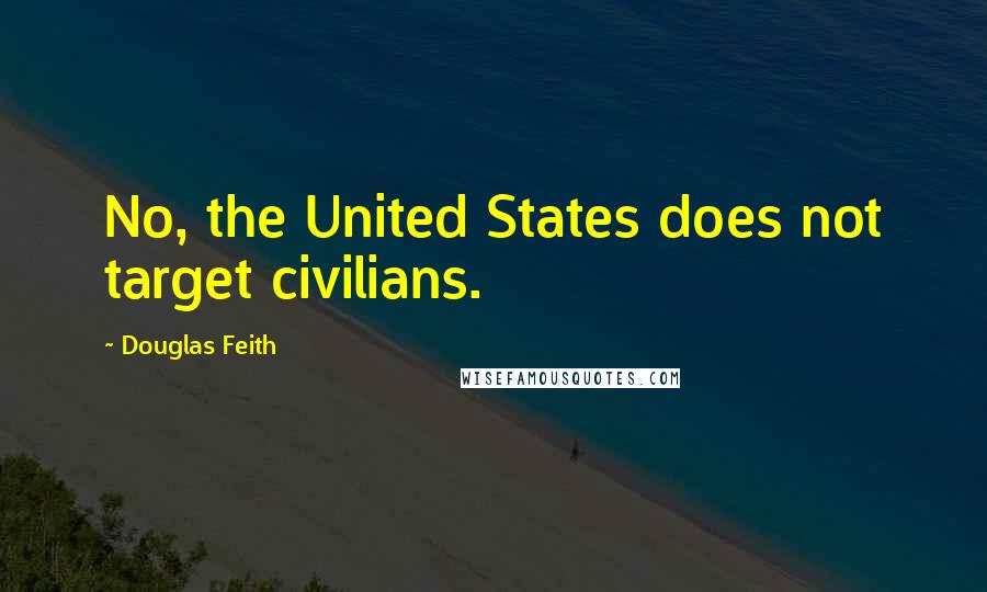 Douglas Feith Quotes: No, the United States does not target civilians.