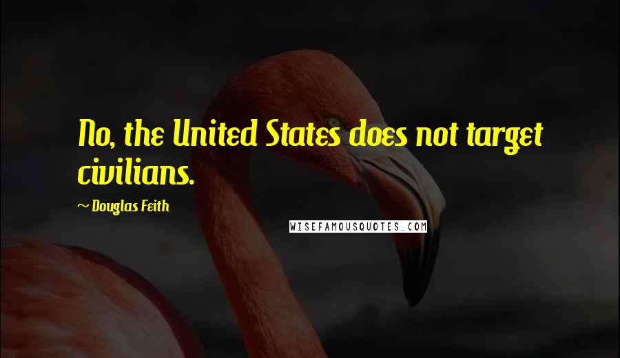 Douglas Feith Quotes: No, the United States does not target civilians.