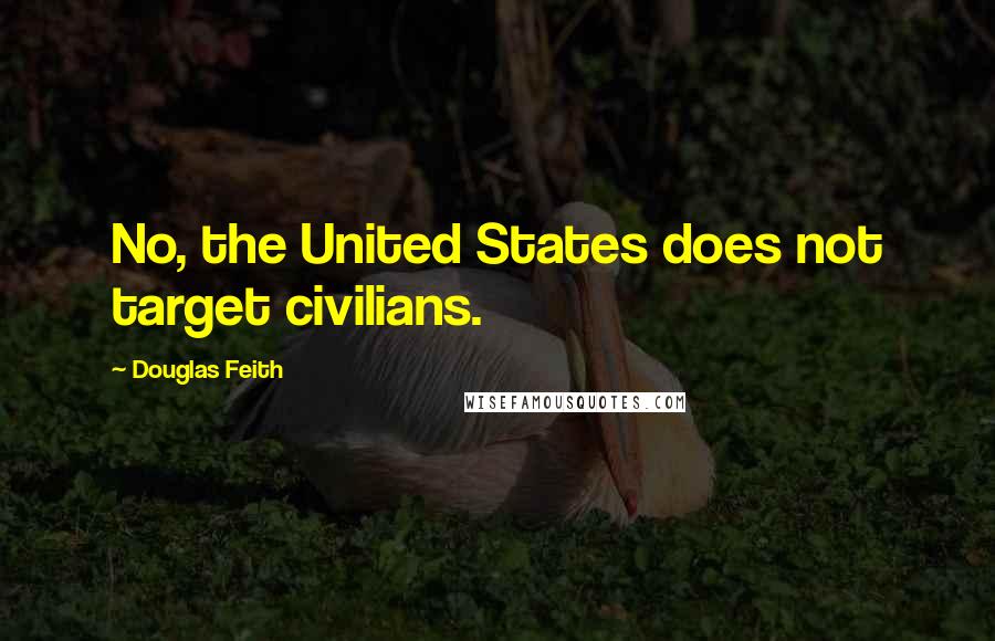 Douglas Feith Quotes: No, the United States does not target civilians.