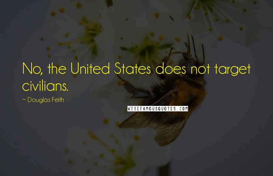 Douglas Feith Quotes: No, the United States does not target civilians.