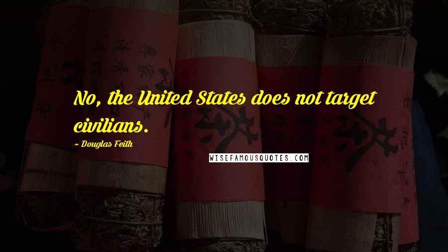 Douglas Feith Quotes: No, the United States does not target civilians.