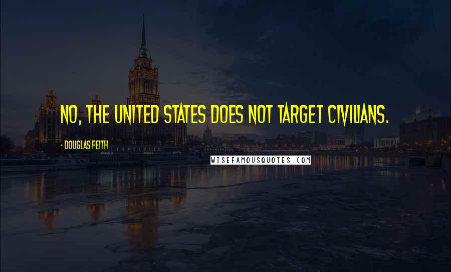 Douglas Feith Quotes: No, the United States does not target civilians.