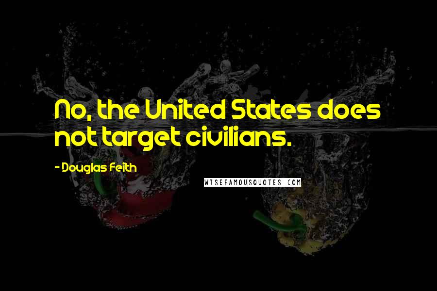 Douglas Feith Quotes: No, the United States does not target civilians.