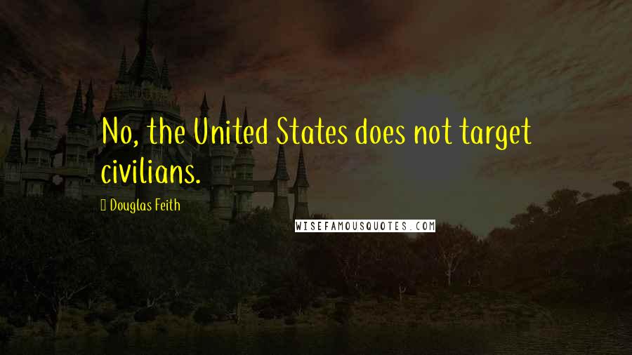 Douglas Feith Quotes: No, the United States does not target civilians.