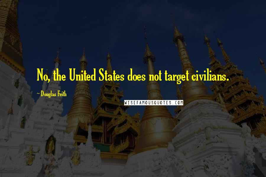Douglas Feith Quotes: No, the United States does not target civilians.