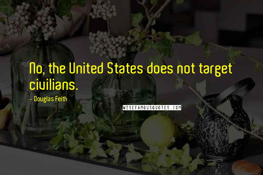 Douglas Feith Quotes: No, the United States does not target civilians.