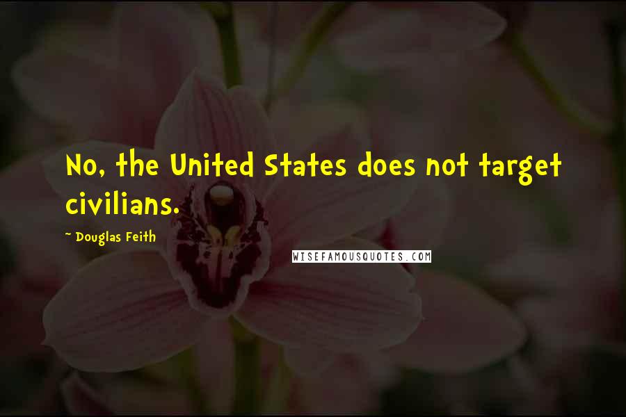 Douglas Feith Quotes: No, the United States does not target civilians.