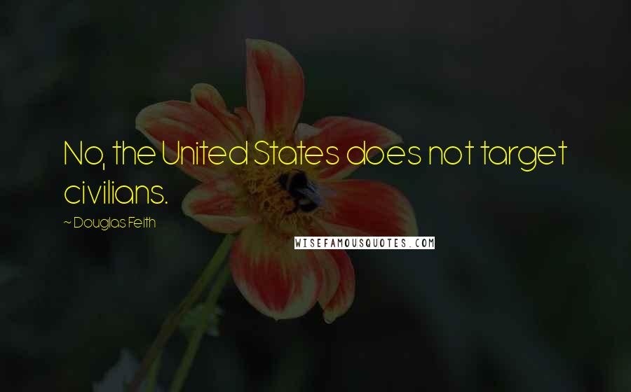 Douglas Feith Quotes: No, the United States does not target civilians.