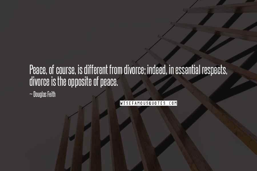 Douglas Feith Quotes: Peace, of course, is different from divorce; indeed, in essential respects, divorce is the opposite of peace.