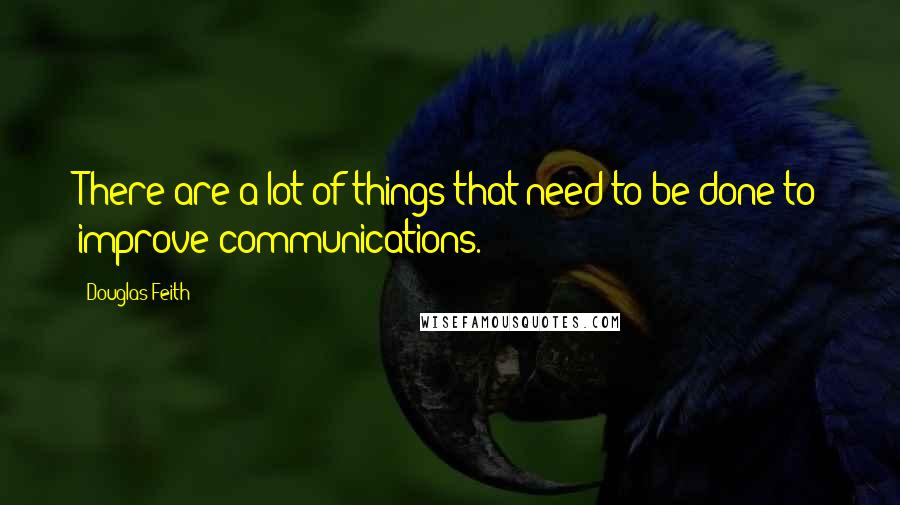 Douglas Feith Quotes: There are a lot of things that need to be done to improve communications.
