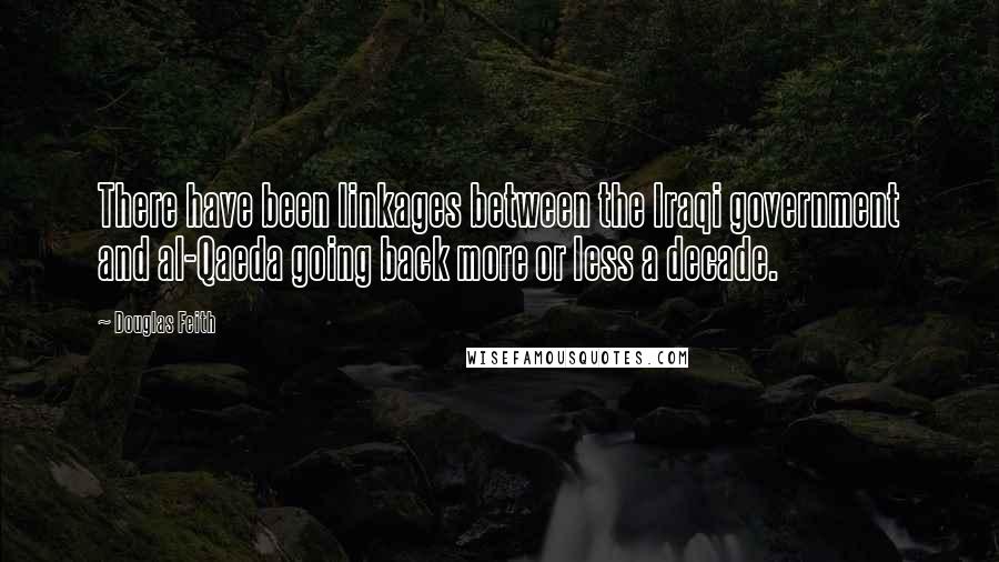 Douglas Feith Quotes: There have been linkages between the Iraqi government and al-Qaeda going back more or less a decade.