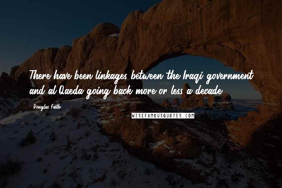 Douglas Feith Quotes: There have been linkages between the Iraqi government and al-Qaeda going back more or less a decade.