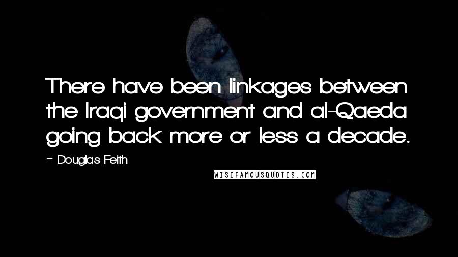 Douglas Feith Quotes: There have been linkages between the Iraqi government and al-Qaeda going back more or less a decade.