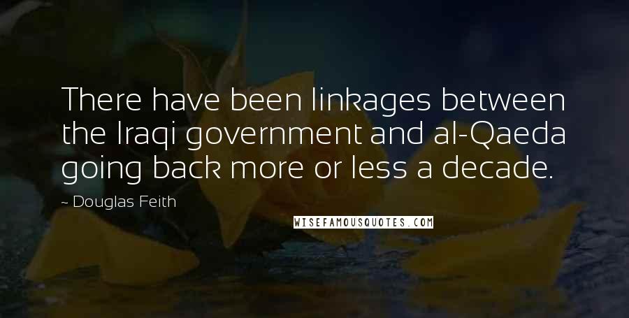 Douglas Feith Quotes: There have been linkages between the Iraqi government and al-Qaeda going back more or less a decade.