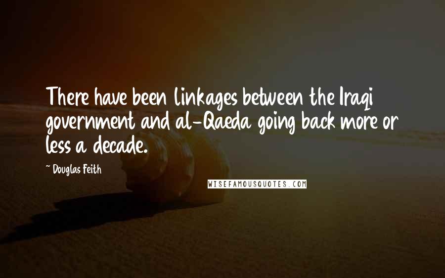 Douglas Feith Quotes: There have been linkages between the Iraqi government and al-Qaeda going back more or less a decade.