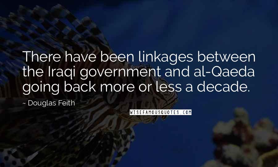 Douglas Feith Quotes: There have been linkages between the Iraqi government and al-Qaeda going back more or less a decade.