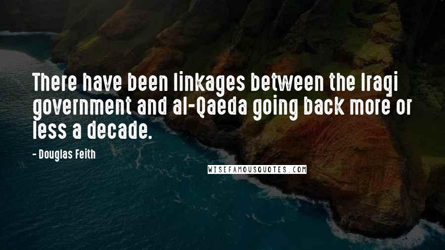 Douglas Feith Quotes: There have been linkages between the Iraqi government and al-Qaeda going back more or less a decade.