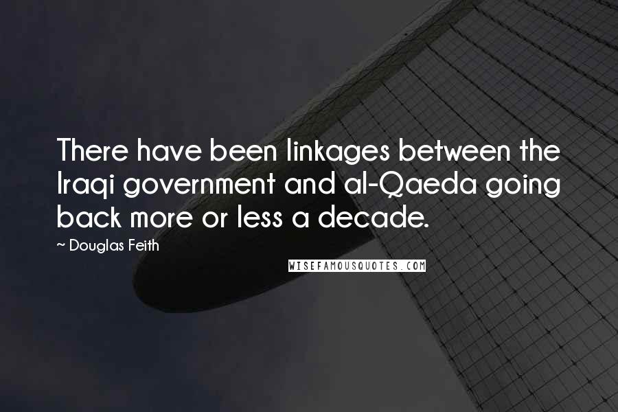 Douglas Feith Quotes: There have been linkages between the Iraqi government and al-Qaeda going back more or less a decade.